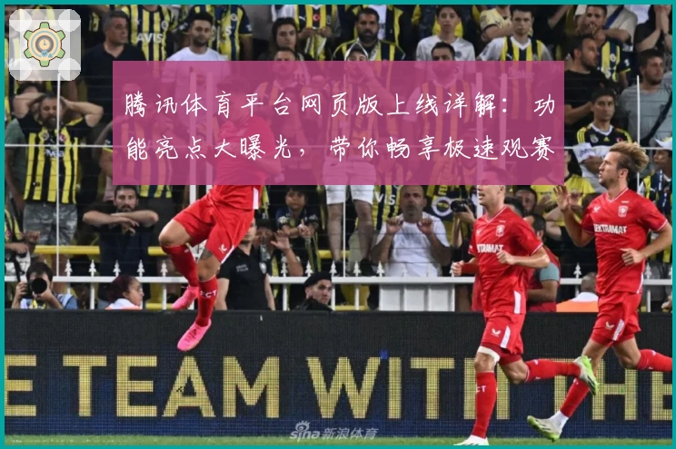 腾讯体育平台网页版上线详解：功能亮点大曝光，带你畅享极速观赛新体验