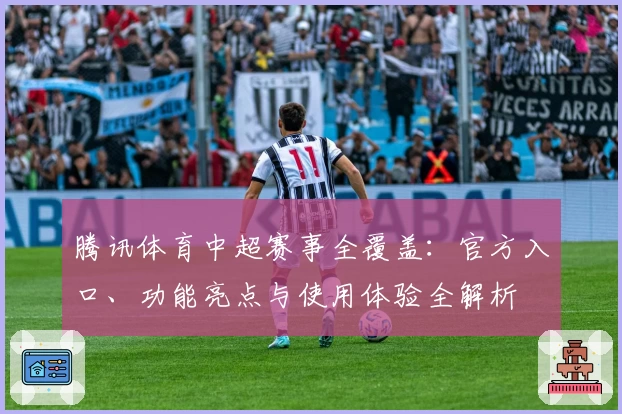 腾讯体育中超赛事全覆盖：官方入口、功能亮点与使用体验全解析