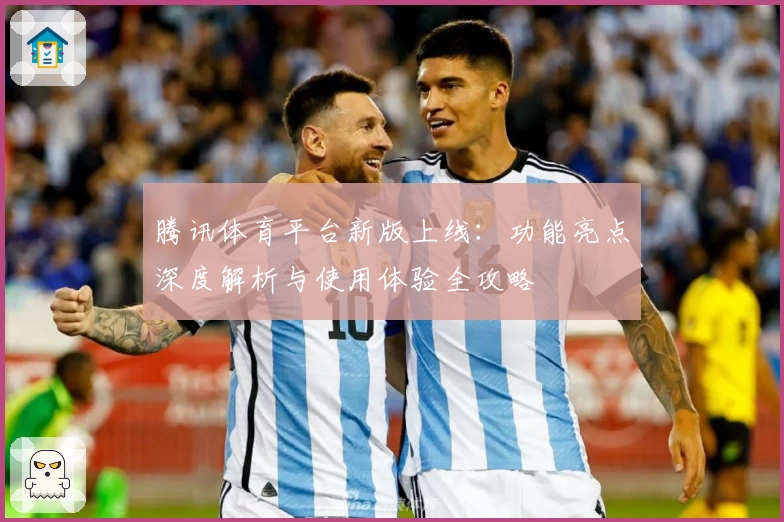 腾讯体育平台新版上线：功能亮点深度解析与使用体验全攻略