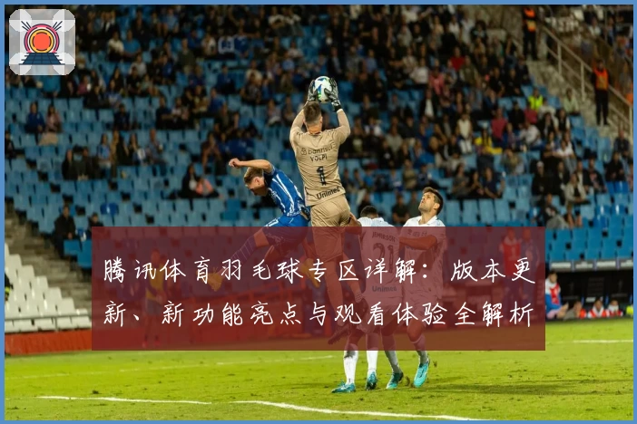 腾讯体育羽毛球专区详解：版本更新、新功能亮点与观看体验全解析