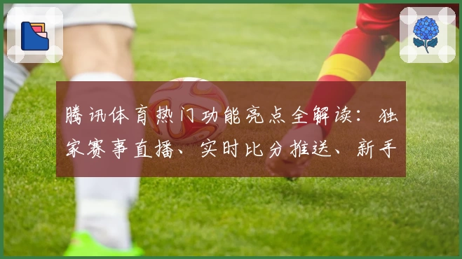 腾讯体育热门功能亮点全解读：独家赛事直播、实时比分推送、新手操作指南