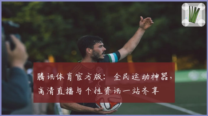 腾讯体育官方版：全民运动神器，高清直播与个性资讯一站齐享
