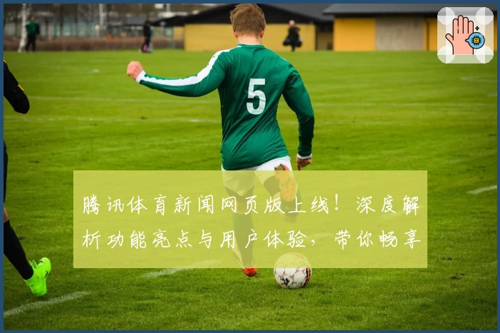 腾讯体育新闻网页版上线！深度解析功能亮点与用户体验，带你畅享全新观赛模式