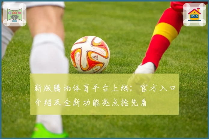 新版腾讯体育平台上线：官方入口介绍及全新功能亮点抢先看