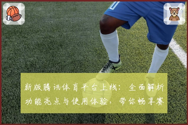 新版腾讯体育平台上线：全面解析功能亮点与使用体验，带你畅享赛事精彩瞬间
