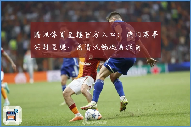 腾讯体育直播官方入口：热门赛事实时呈现，高清流畅观看指南