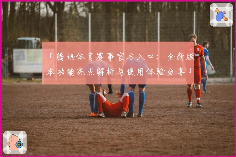 「腾讯体育赛事官方入口：全新版本功能亮点解析与使用体验分享」