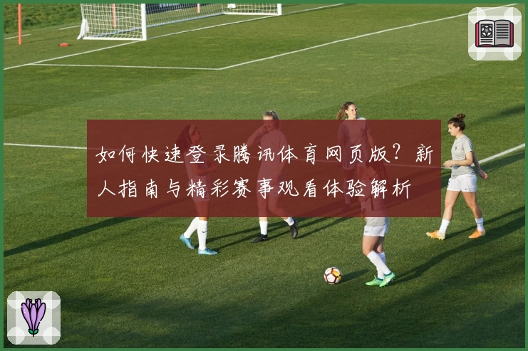 如何快速登录腾讯体育网页版？新人指南与精彩赛事观看体验解析