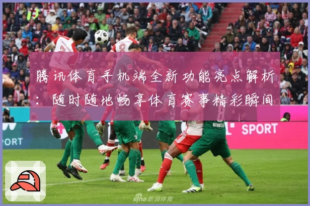 腾讯体育手机端全新功能亮点解析：随时随地畅享体育赛事精彩瞬间