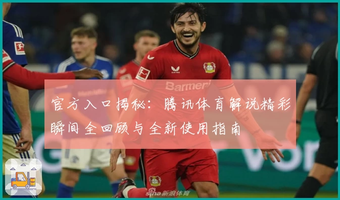 官方入口揭秘：腾讯体育解说精彩瞬间全回顾与全新使用指南