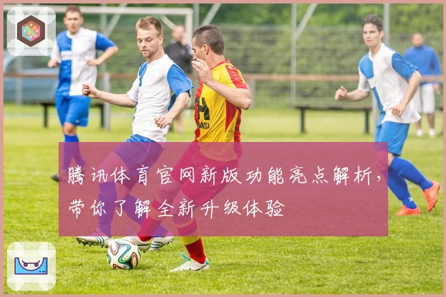 腾讯体育官网新版功能亮点解析，带你了解全新升级体验