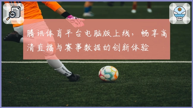 腾讯体育平台电脑版上线，畅享高清直播与赛事数据的创新体验