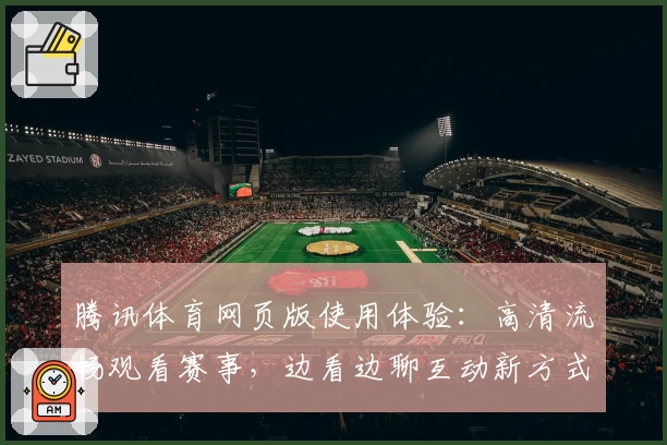 腾讯体育网页版使用体验：高清流畅观看赛事，边看边聊互动新方式