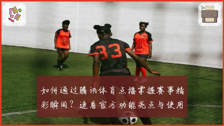 如何通过腾讯体育点播掌握赛事精彩瞬间？速看官方功能亮点与使用体验解析