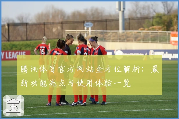 腾讯体育官方网站全方位解析：最新功能亮点与使用体验一览