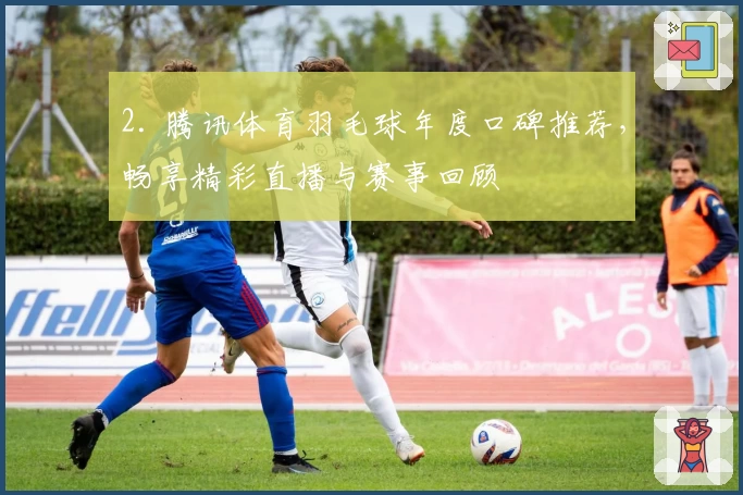 2. 腾讯体育羽毛球年度口碑推荐，畅享精彩直播与赛事回顾