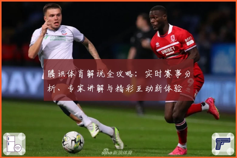 腾讯体育解说全攻略：实时赛事分析、专家讲解与精彩互动新体验