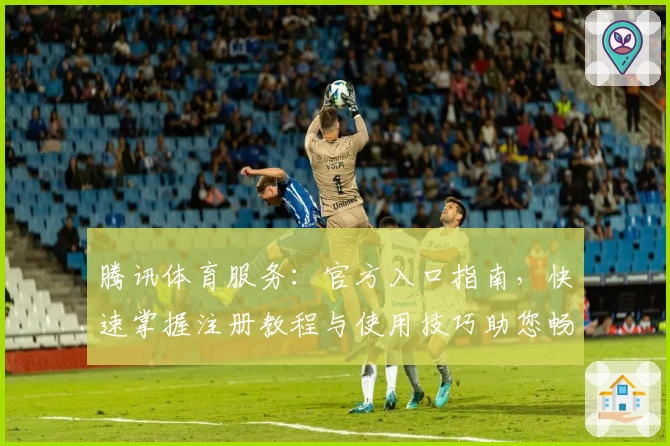 腾讯体育服务：官方入口指南，快速掌握注册教程与使用技巧助您畅享赛事体验