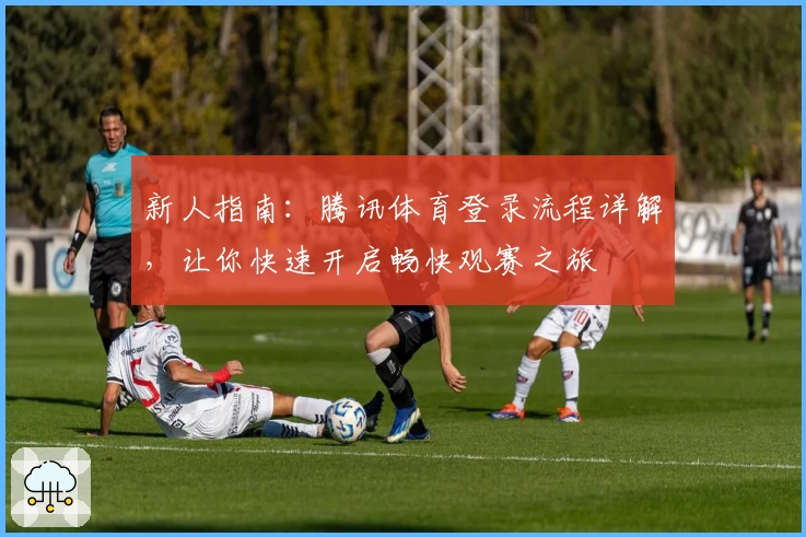 新人指南：腾讯体育登录流程详解，让你快速开启畅快观赛之旅