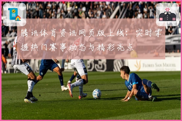 腾讯体育资讯网页版上线：实时掌握热门赛事动态与精彩亮点