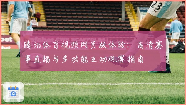 腾讯体育视频网页版体验：高清赛事直播与多功能互动观赛指南