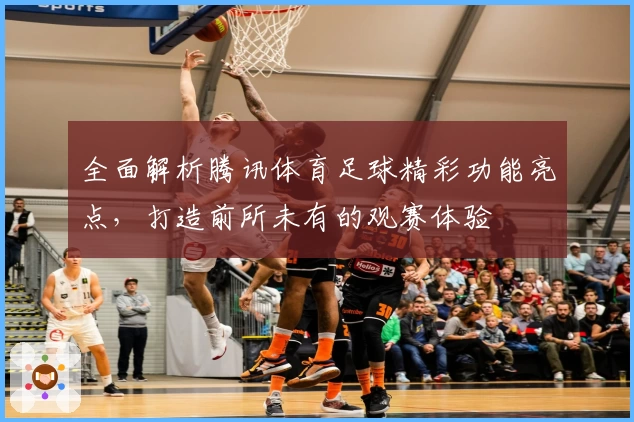 全面解析腾讯体育足球精彩功能亮点，打造前所未有的观赛体验