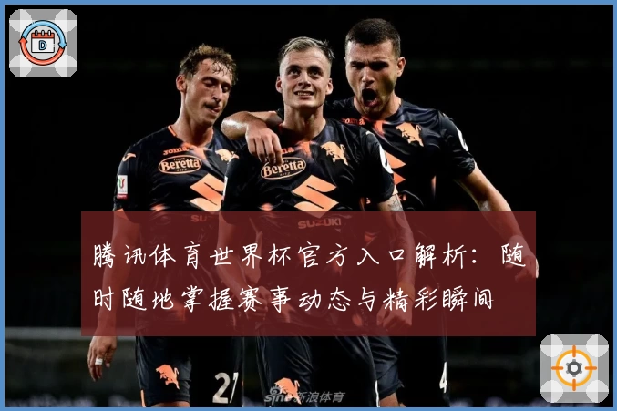 腾讯体育世界杯官方入口解析：随时随地掌握赛事动态与精彩瞬间