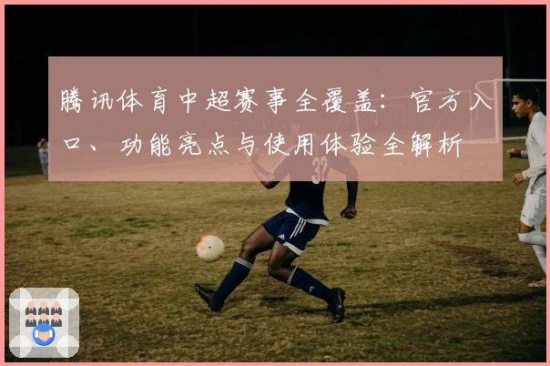 腾讯体育中超赛事全覆盖：官方入口、功能亮点与使用体验全解析