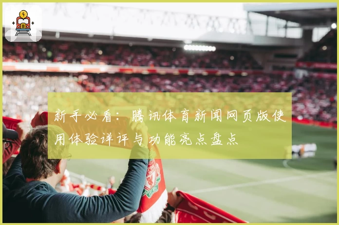 新手必看：腾讯体育新闻网页版使用体验详评与功能亮点盘点