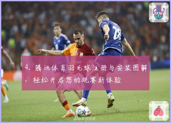 4. 腾讯体育羽毛球注册与安装图解，轻松开启您的观赛新体验