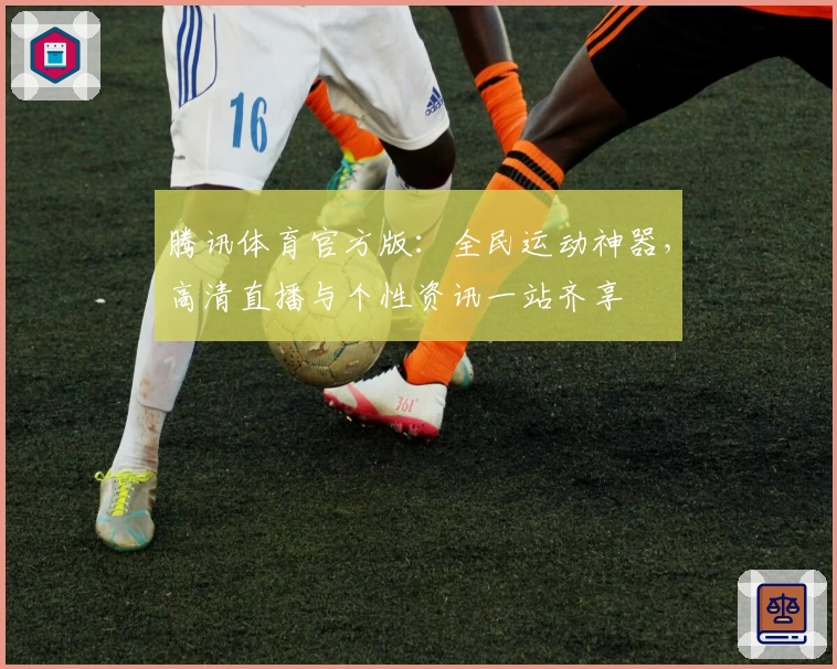 腾讯体育官方版：全民运动神器，高清直播与个性资讯一站齐享