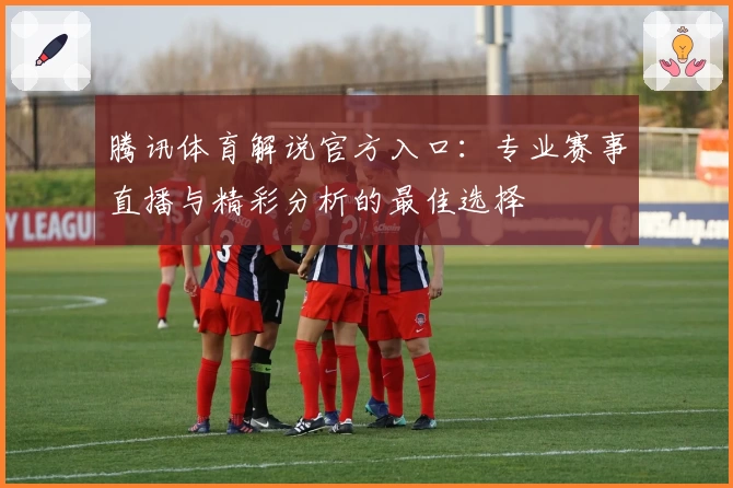 腾讯体育解说官方入口：专业赛事直播与精彩分析的最佳选择
