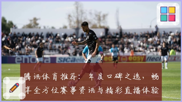 腾讯体育推荐：年度口碑之选，畅享全方位赛事资讯与精彩直播体验