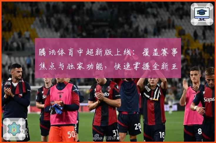 腾讯体育中超新版上线：覆盖赛事焦点与独家功能，快速掌握全新互动体验