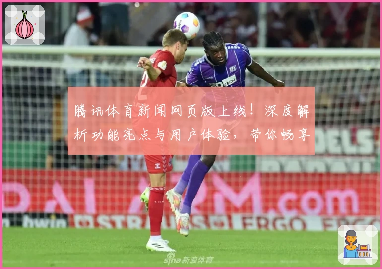 腾讯体育新闻网页版上线！深度解析功能亮点与用户体验，带你畅享全新观赛模式