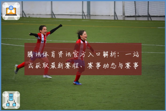 腾讯体育资讯官方入口解析：一站式获取最新赛程、赛事动态与赛事回放指南