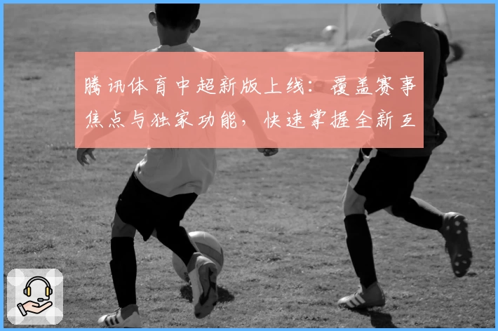 腾讯体育中超新版上线：覆盖赛事焦点与独家功能，快速掌握全新互动体验