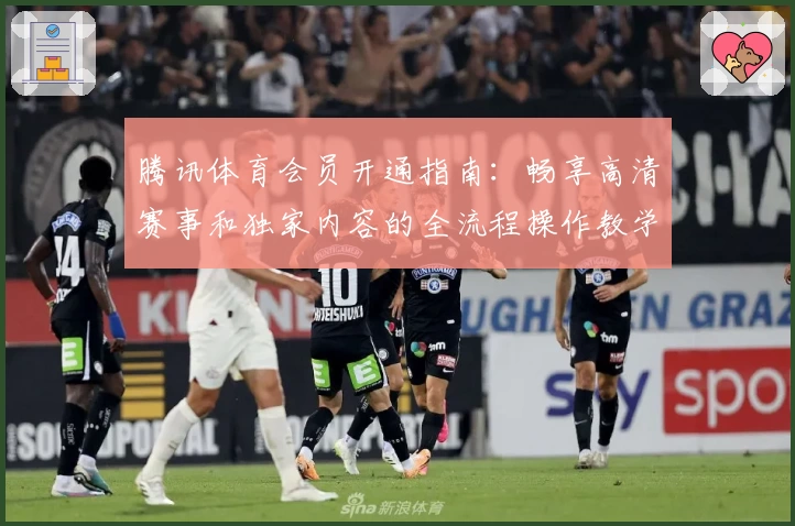 腾讯体育会员开通指南：畅享高清赛事和独家内容的全流程操作教学