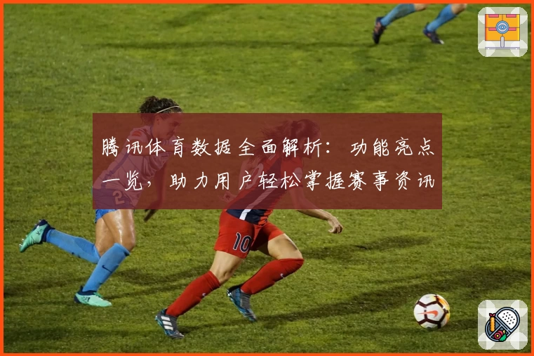 腾讯体育数据全面解析：功能亮点一览，助力用户轻松掌握赛事资讯与实时统计