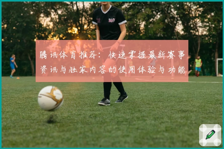 腾讯体育推荐:快速掌握最新赛事资讯与独家内容的使用体验与功能亮点解析