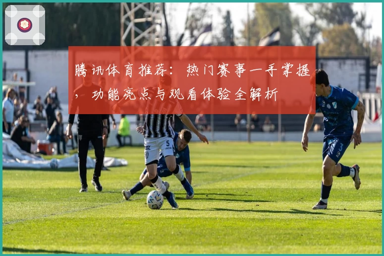 腾讯体育推荐：热门赛事一手掌握，功能亮点与观看体验全解析