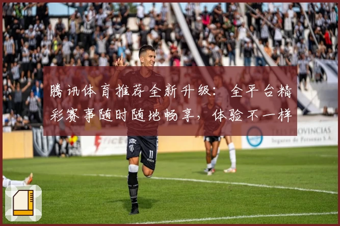 腾讯体育推荐全新升级：全平台精彩赛事随时随地畅享，体验不一样的视听盛宴