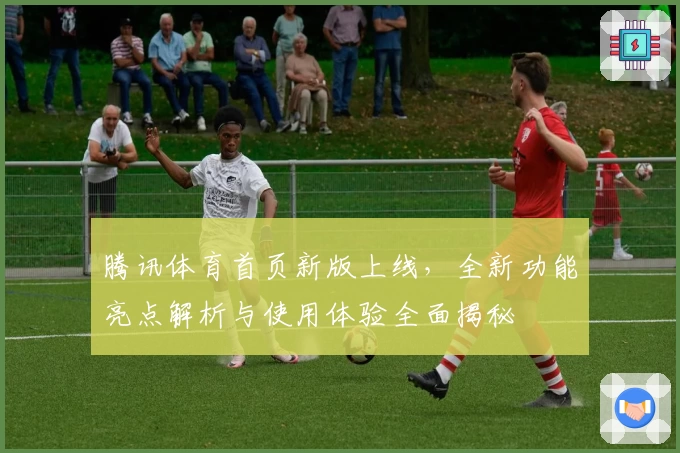 腾讯体育首页新版上线，全新功能亮点解析与使用体验全面揭秘