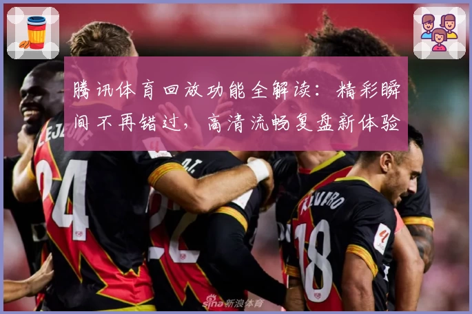 腾讯体育回放功能全解读：精彩瞬间不再错过，高清流畅复盘新体验