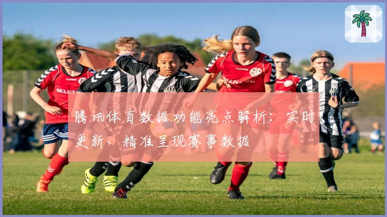 腾讯体育数据功能亮点解析：实时更新，精准呈现赛事数据