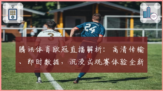 腾讯体育欧冠直播解析：高清传输、即时数据，沉浸式观赛体验全新升级