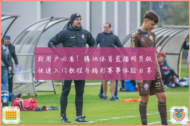 新用户必看！腾讯体育直播网页版快速入门教程与精彩赛事体验分享