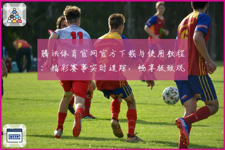 腾讯体育官网官方下载与使用教程：精彩赛事实时追踪，畅享极致观赛体验