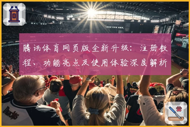 腾讯体育网页版全新升级：注册教程、功能亮点及使用体验深度解析
