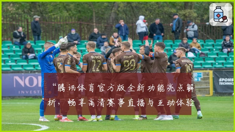 “腾讯体育官方版全新功能亮点解析，畅享高清赛事直播与互动体验”